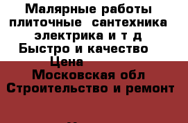 Малярные работы, плиточные, сантехника, электрика,и т.д. Быстро и качество. › Цена ­ 3 000 - Московская обл. Строительство и ремонт » Услуги   . Московская обл.